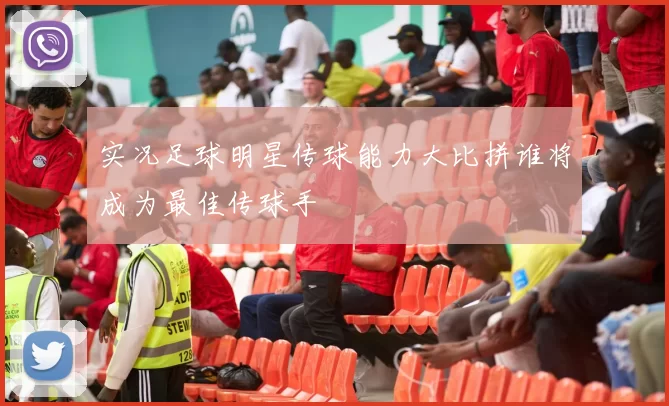 实况足球明星传球能力大比拼谁将成为最佳传球手
