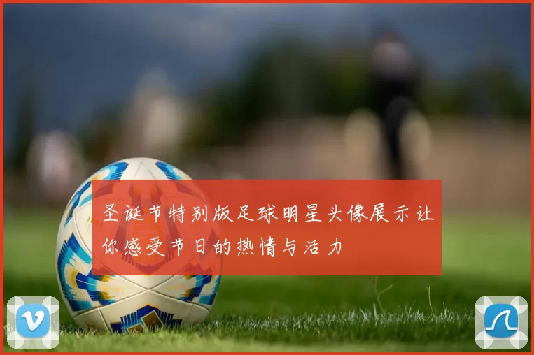 圣诞节特别版足球明星头像展示让你感受节日的热情与活力