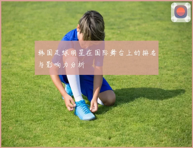 韩国足球明星在国际舞台上的排名与影响力分析
