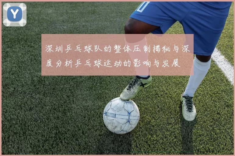 深圳乒乓球队的整体压制揭秘与深度分析乒乓球运动的影响与发展