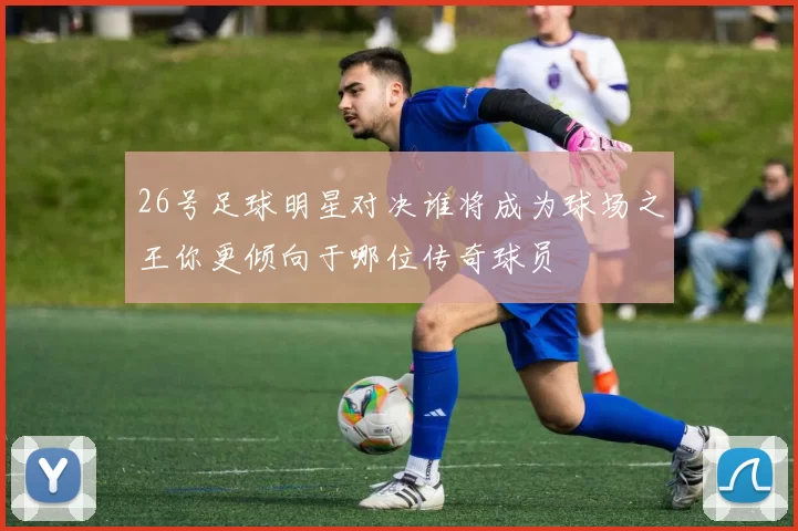 26号足球明星对决谁将成为球场之王你更倾向于哪位传奇球员