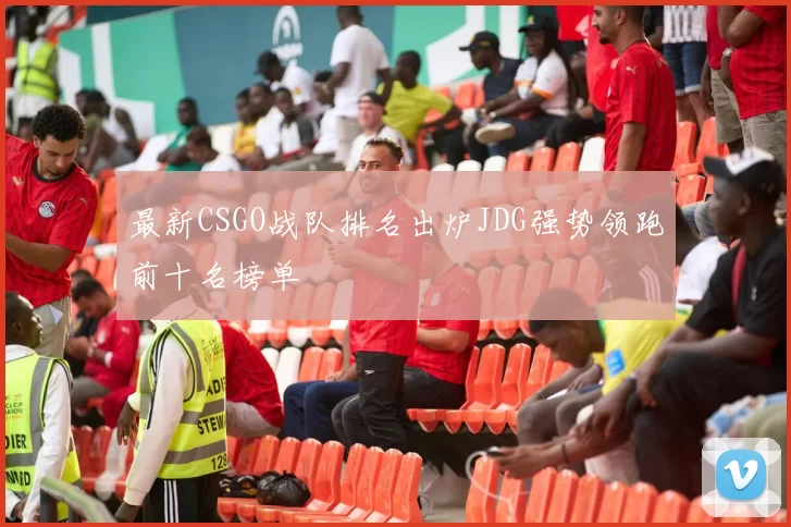 最新CSGO战队排名出炉JDG强势领跑前十名榜单