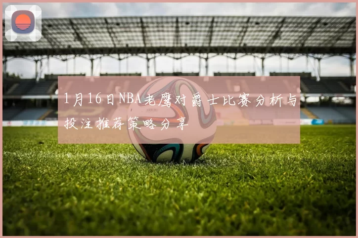 1月16日NBA老鹰对爵士比赛分析与投注推荐策略分享