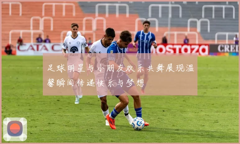 足球明星与小朋友欢乐共舞展现温馨瞬间传递快乐与梦想