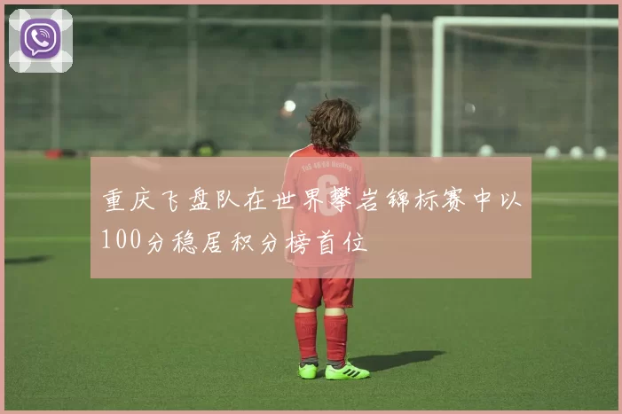 重庆飞盘队在世界攀岩锦标赛中以100分稳居积分榜首位