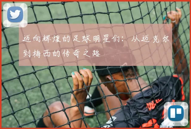 迈向辉煌的足球明星们：从迈克尔到梅西的传奇之路