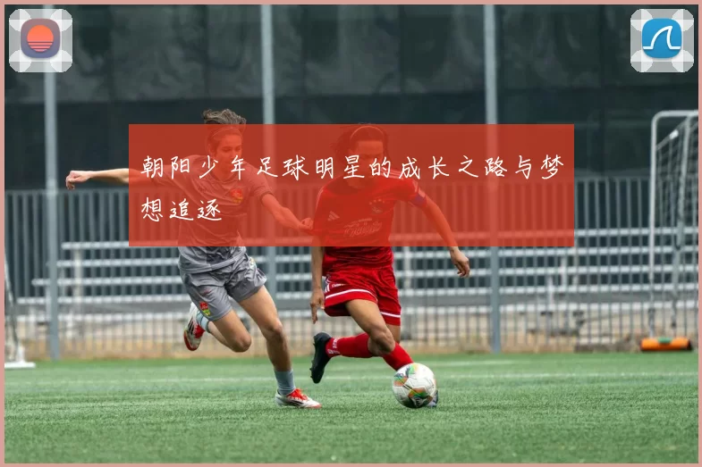 朝阳少年足球明星的成长之路与梦想追逐