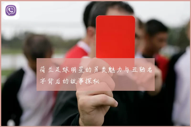 荷兰足球明星的另类魅力与丑陋名字背后的故事探秘