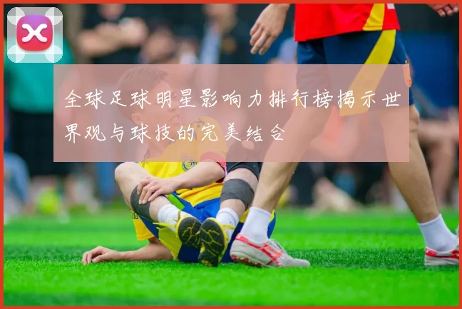 全球足球明星影响力排行榜揭示世界观与球技的完美结合