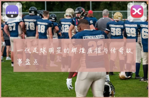 一代足球明星的辉煌历程与传奇故事盘点