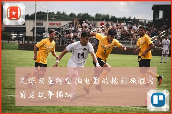 足球明星转型拍电影的精彩旅程与背后故事揭秘