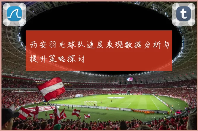 西安羽毛球队速度表现数据分析与提升策略探讨