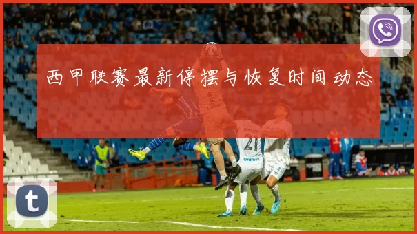 西甲联赛最新停摆与恢复时间动态