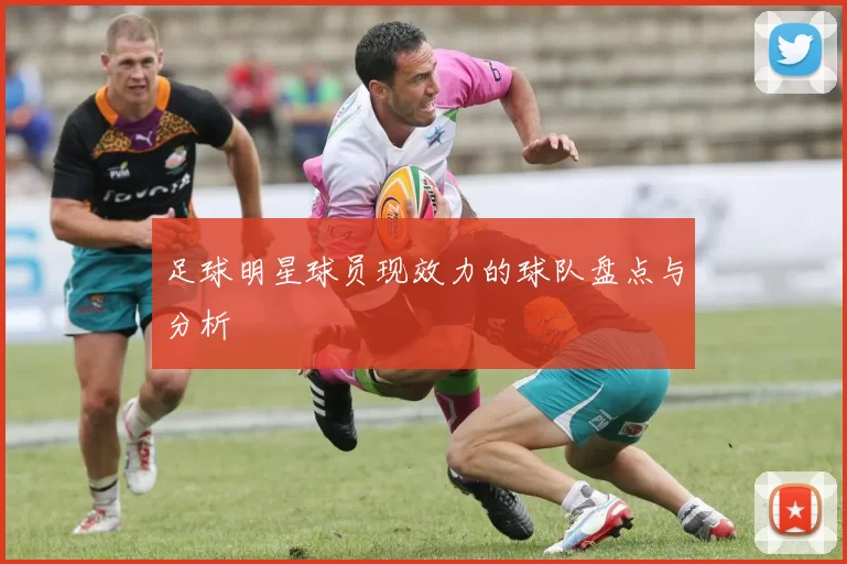 足球明星球员现效力的球队盘点与分析