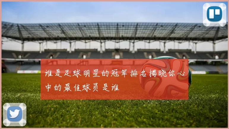 谁是足球明星的冠军排名揭晓你心中的最佳球员是谁