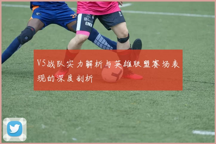 V5战队实力解析与英雄联盟赛场表现的深度剖析
