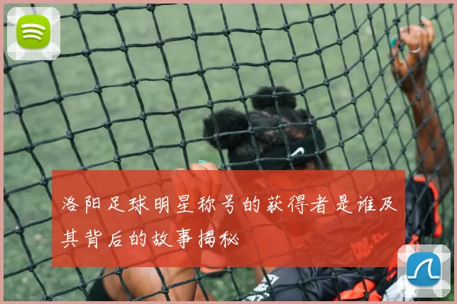 洛阳足球明星称号的获得者是谁及其背后的故事揭秘