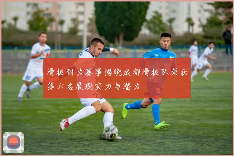 滑板耐力赛事揭晓成都滑板队荣获第六名展现实力与潜力