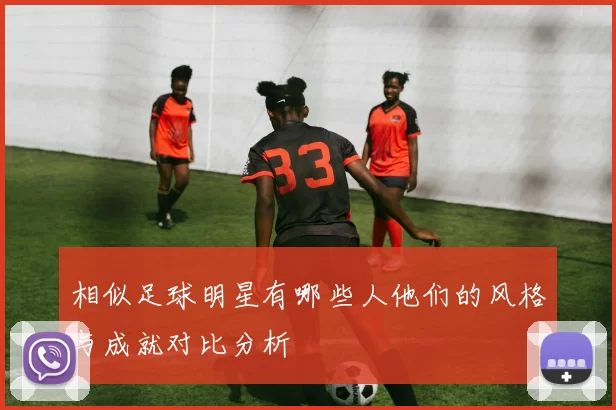 相似足球明星有哪些人他们的风格与成就对比分析