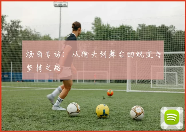 杨丽专访：从街头到舞台的蜕变与坚持之路