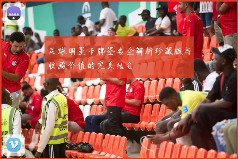 足球明星卡牌签名全解析珍藏版与收藏价值的完美结合