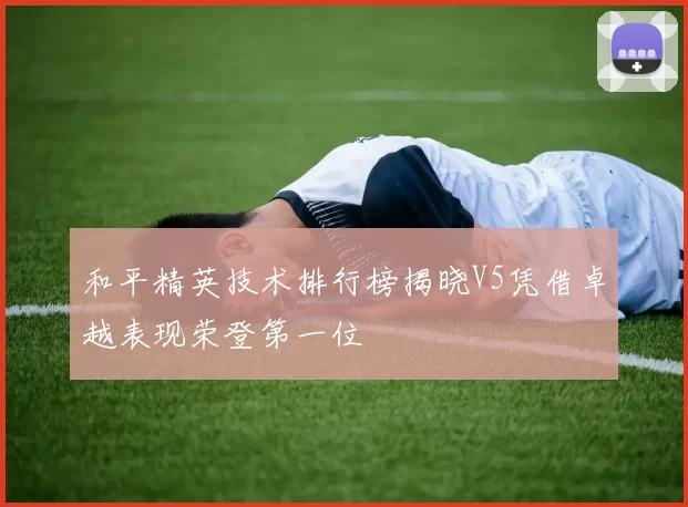 和平精英技术排行榜揭晓V5凭借卓越表现荣登第一位