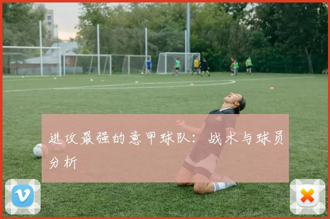 进攻最强的意甲球队：战术与球员分析