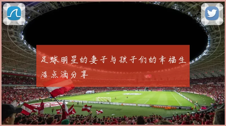 足球明星的妻子与孩子们的幸福生活点滴分享