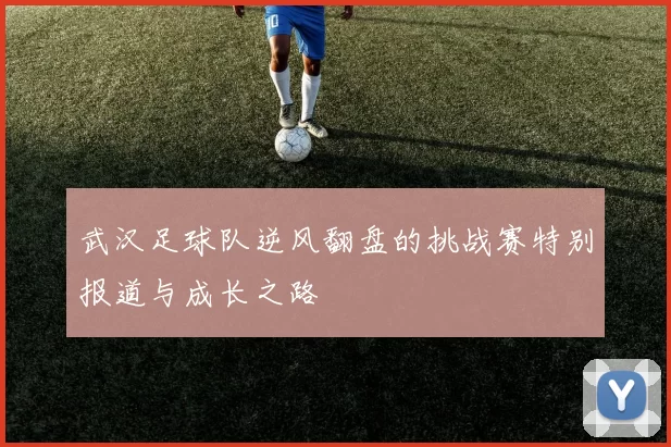 武汉足球队逆风翻盘的挑战赛特别报道与成长之路