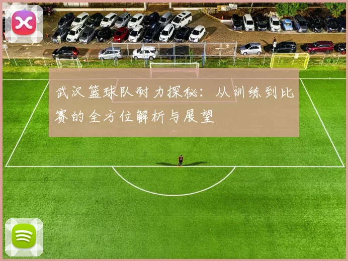 武汉篮球队耐力探秘：从训练到比赛的全方位解析与展望