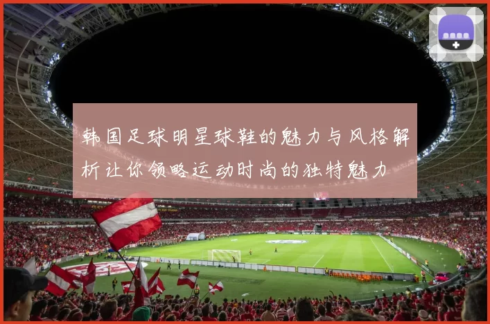 韩国足球明星球鞋的魅力与风格解析让你领略运动时尚的独特魅力