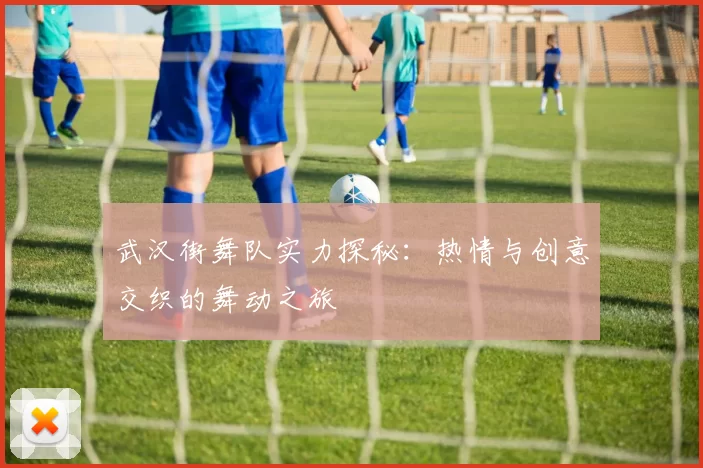 武汉街舞队实力探秘：热情与创意交织的舞动之旅