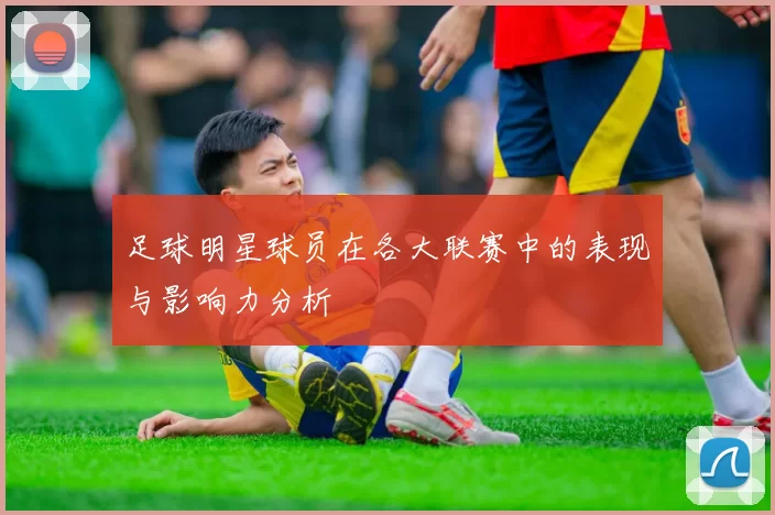 足球明星球员在各大联赛中的表现与影响力分析