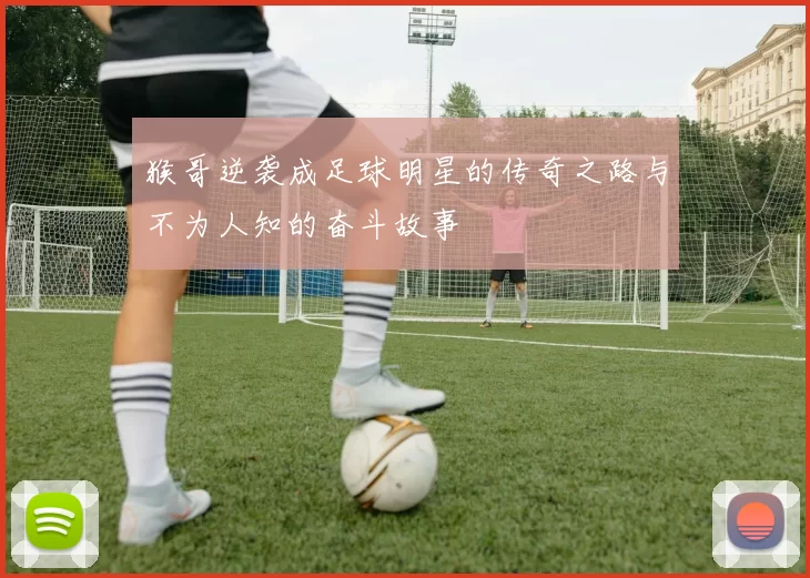 猴哥逆袭成足球明星的传奇之路与不为人知的奋斗故事