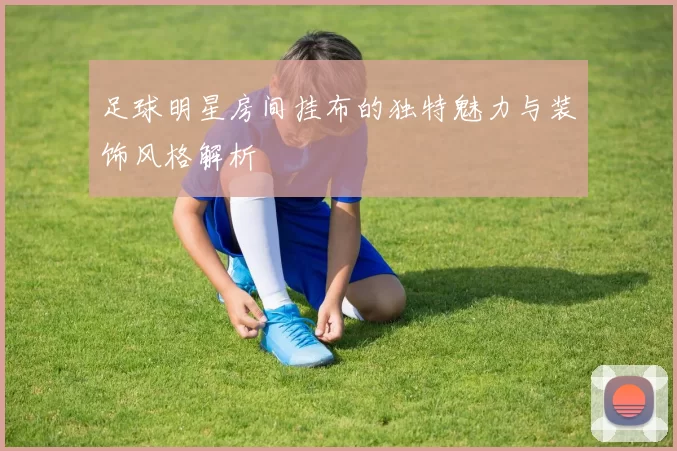 足球明星房间挂布的独特魅力与装饰风格解析