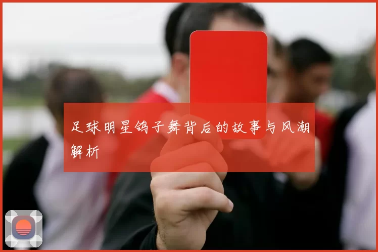 足球明星鸽子舞背后的故事与风潮解析