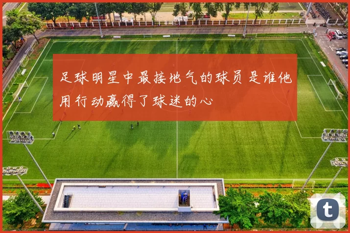 足球明星中最接地气的球员是谁他用行动赢得了球迷的心
