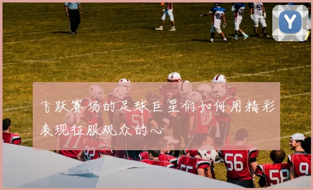 飞跃赛场的足球巨星们如何用精彩表现征服观众的心