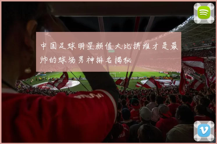中国足球明星颜值大比拼谁才是最帅的球场男神排名揭秘