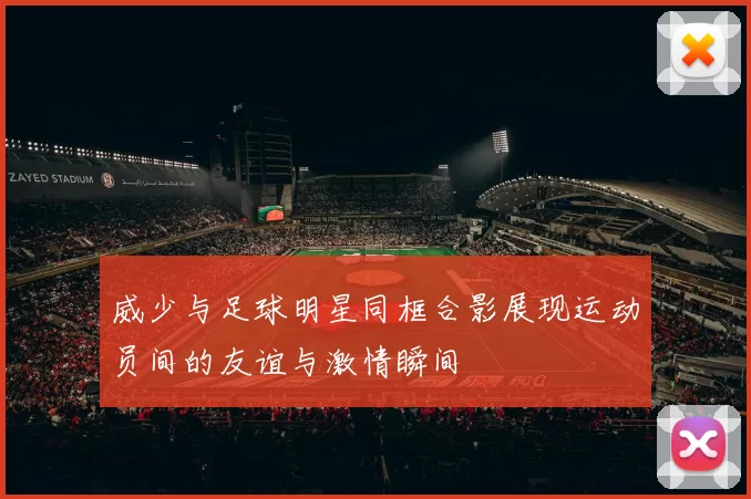威少与足球明星同框合影展现运动员间的友谊与激情瞬间