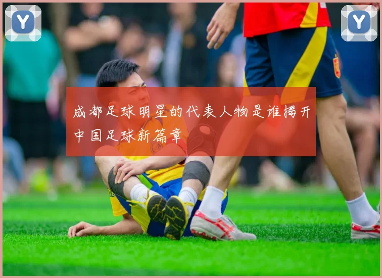 成都足球明星的代表人物是谁揭开中国足球新篇章