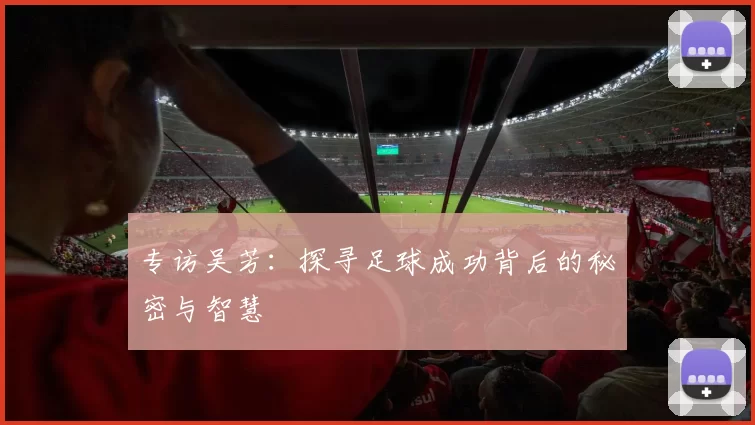 专访吴芳：探寻足球成功背后的秘密与智慧