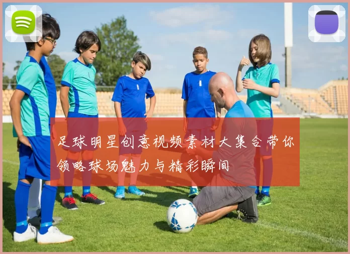 足球明星创意视频素材大集合带你领略球场魅力与精彩瞬间