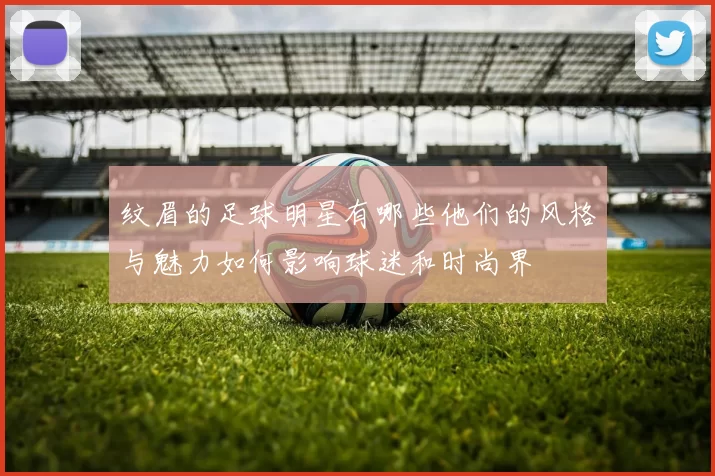 纹眉的足球明星有哪些他们的风格与魅力如何影响球迷和时尚界