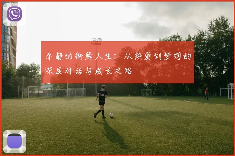 李静的街舞人生：从热爱到梦想的深度对话与成长之路