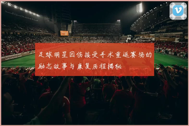 足球明星因伤接受手术重返赛场的励志故事与康复历程揭秘