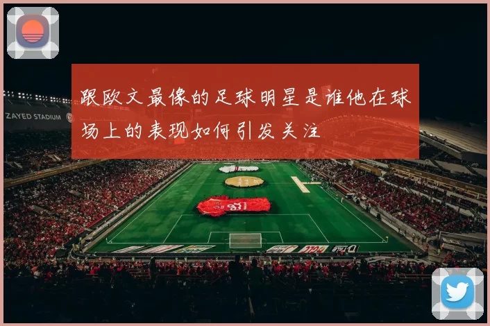 跟欧文最像的足球明星是谁他在球场上的表现如何引发关注