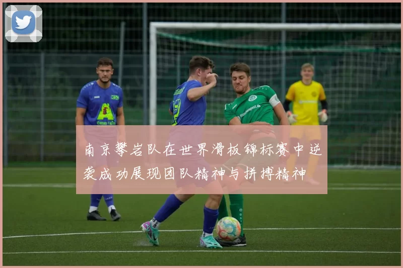 南京攀岩队在世界滑板锦标赛中逆袭成功展现团队精神与拼搏精神