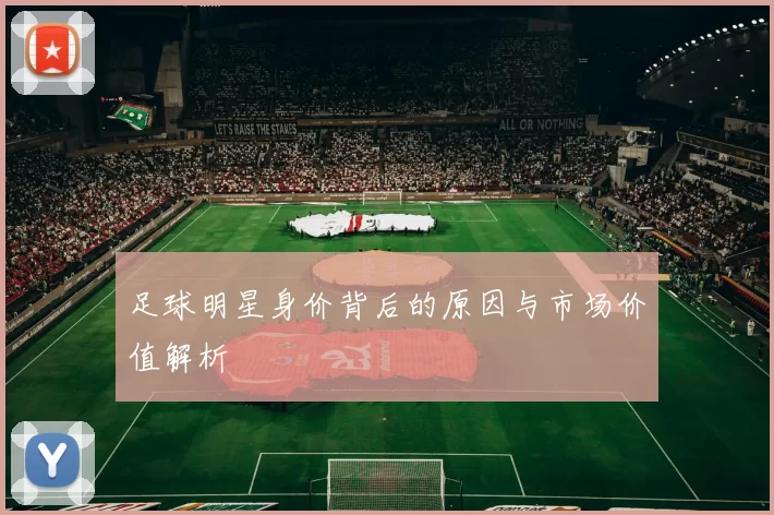 足球明星身价背后的原因与市场价值解析