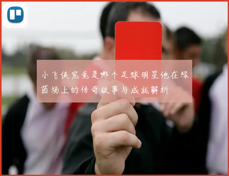 小飞侠究竟是哪个足球明星他在绿茵场上的传奇故事与成就解析